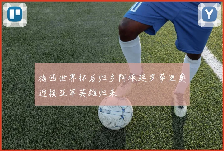 梅西世界杯后归乡阿根廷罗萨里奥迎接亚军英雄归来
