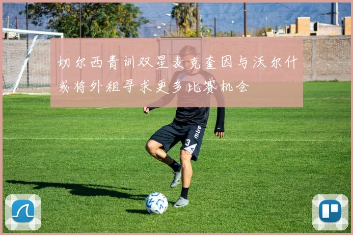 切尔西青训双星麦克奎因与沃尔什或将外租寻求更多比赛机会