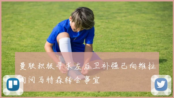 曼联积极寻求左后卫补强已向维拉询问马特森转会事宜