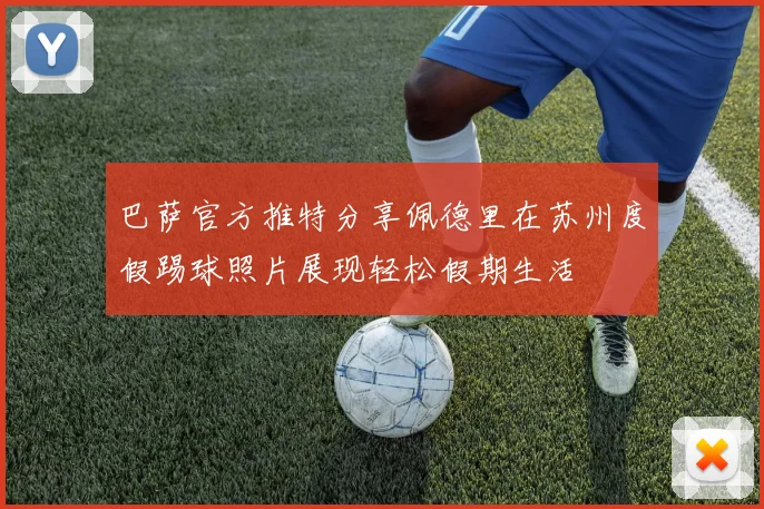 巴萨官方推特分享佩德里在苏州度假踢球照片展现轻松假期生活