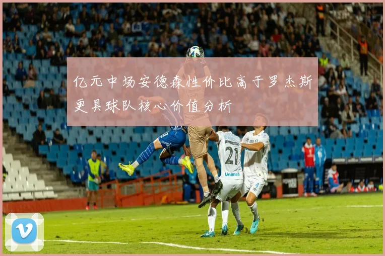 亿元中场安德森性价比高于罗杰斯更具球队核心价值分析